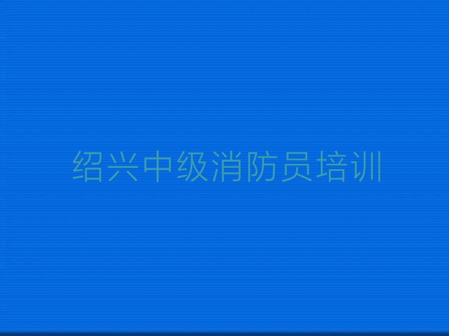 2023年6月绍兴学中级消防员要多少学费排行榜榜单一览推荐