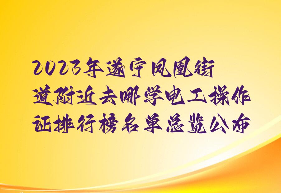 2023年遂宁凤凰街道附近去哪学电工操作证排行榜名单总览公布