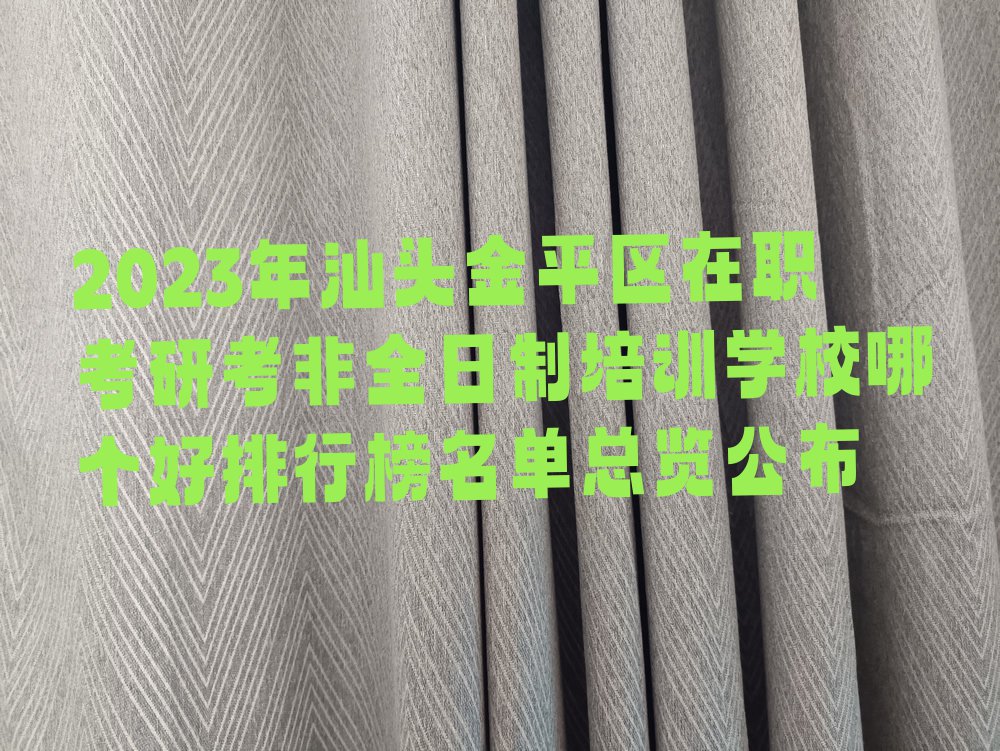 2023年汕头金平区在职考研考非全日制培训学校哪个好排行榜名单总览公布