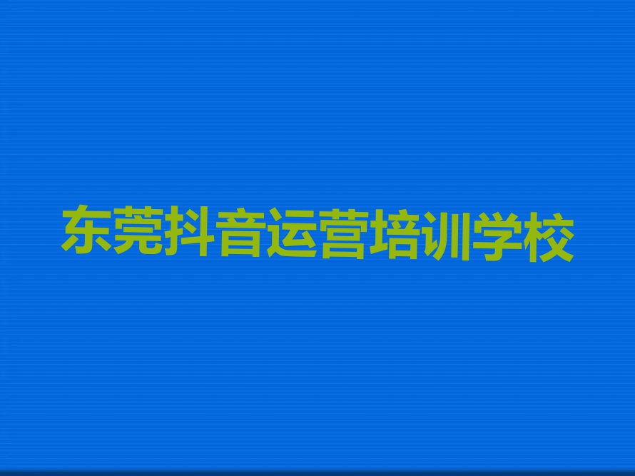 2023年6月东莞抖音运营学校价位排行榜名单总览公布