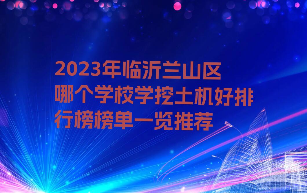 2023年临沂兰山区哪个学校学挖土机好排行榜榜单一览推荐