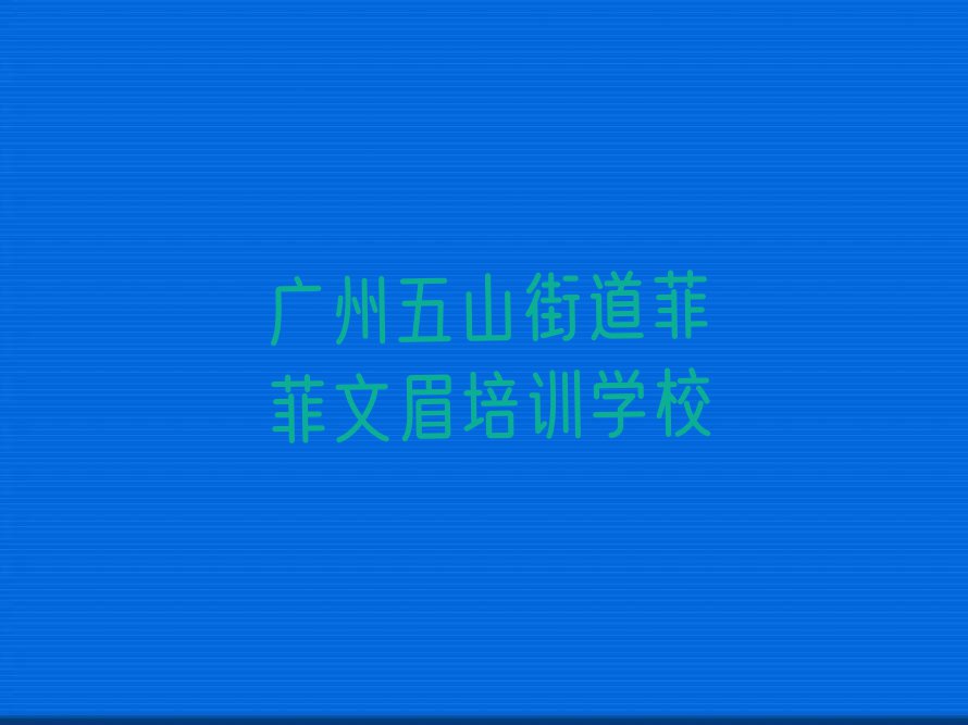 2023年广州白云区文眉培训学校哪个好排行榜名单总览公布