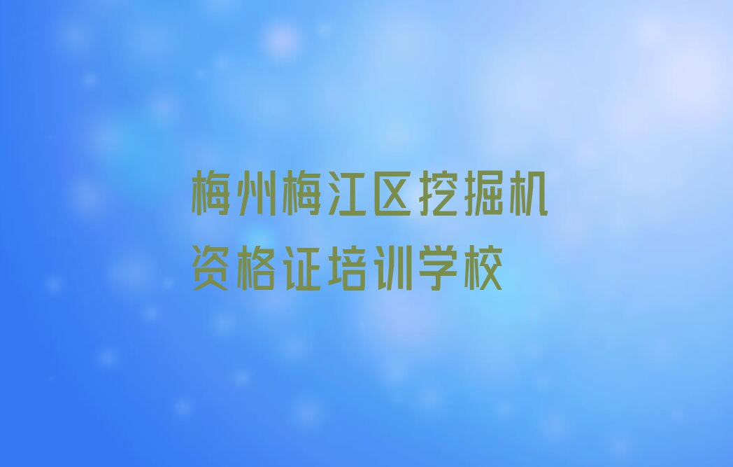 2023年梅州梅江区学习挖掘机资格证的学校排行榜名单总览公布