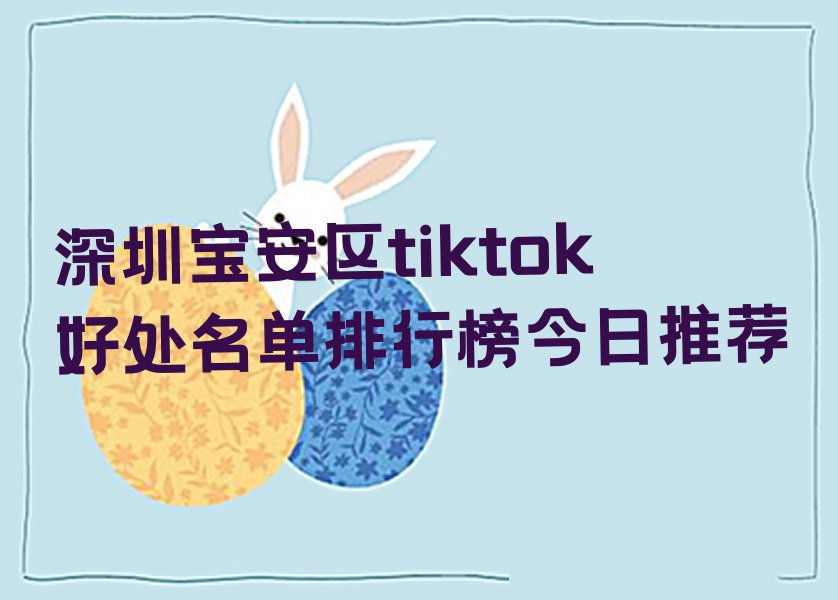 深圳宝安区tiktok好处名单排行榜今日推荐