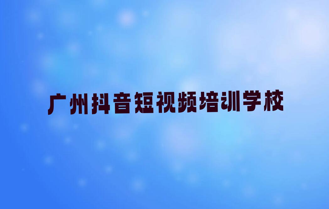 广州南沙区抖音短视频培训学校哪家专业排行榜名单总览公布