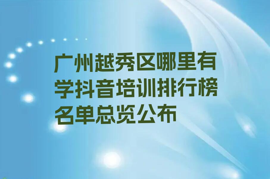 广州越秀区哪里有学抖音培训排行榜名单总览公布