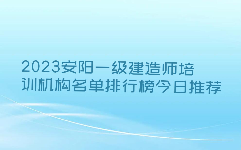 2023安阳一级建造师培训机构名单排行榜今日推荐