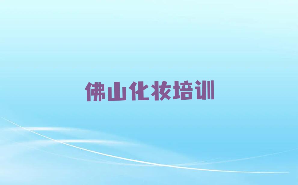 2023年佛山顺德菲菲零基础化妆暑假培训班哪个好排行榜榜单一览推荐