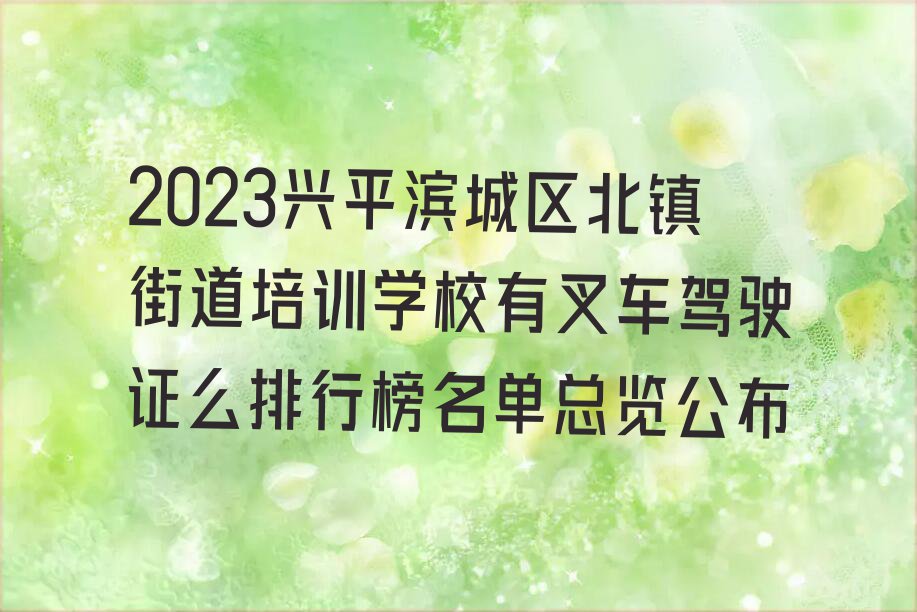 2023兴平滨城区北镇街道培训学校有叉车驾驶证么排行榜名单总览公布