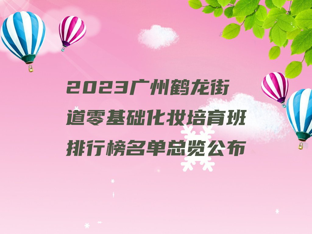 2023广州鹤龙街道零基础化妆培育班排行榜名单总览公布