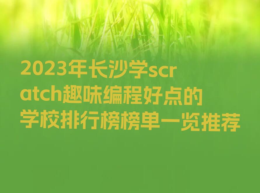 2023年长沙学scratch趣味编程好点的学校排行榜榜单一览推荐