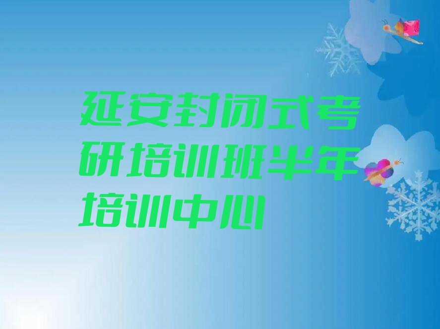 延安附近封闭式考研培训班半年培训班电话名单排行榜今日推荐