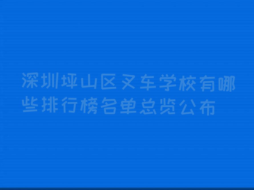 深圳坪山区叉车学校有哪些排行榜名单总览公布