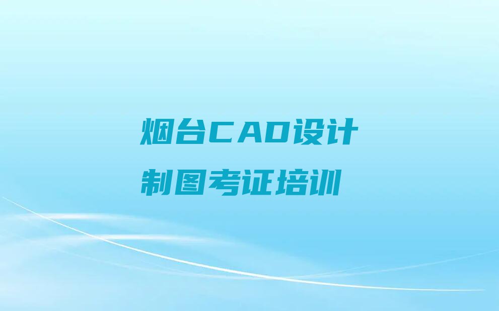 2023烟台院格庄街道优秀的CAD设计制图考证排行榜名单总览公布