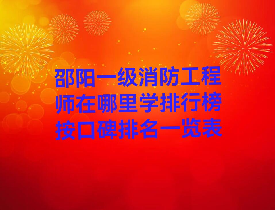 邵阳一级消防工程师在哪里学排行榜按口碑排名一览表