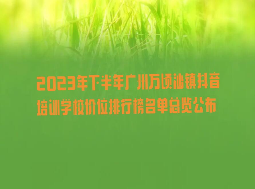 2023年下半年广州万顷沙镇抖音培训学校价位排行榜名单总览公布