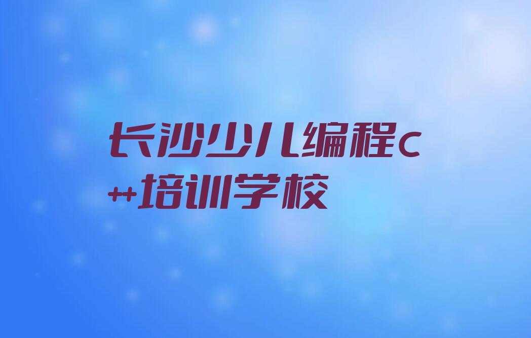 长沙天心区童程童美哪个学校学少儿编程c++好排行榜榜单一览推荐