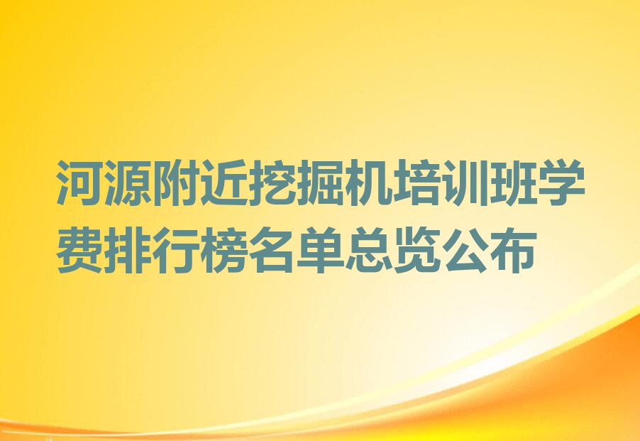 河源附近挖掘机培训班学费排行榜名单总览公布