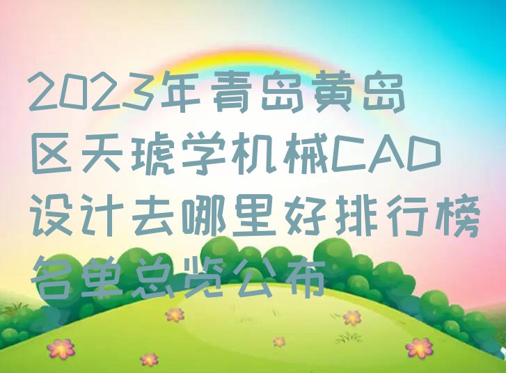 2023年青岛黄岛区天琥学机械CAD设计去哪里好排行榜名单总览公布