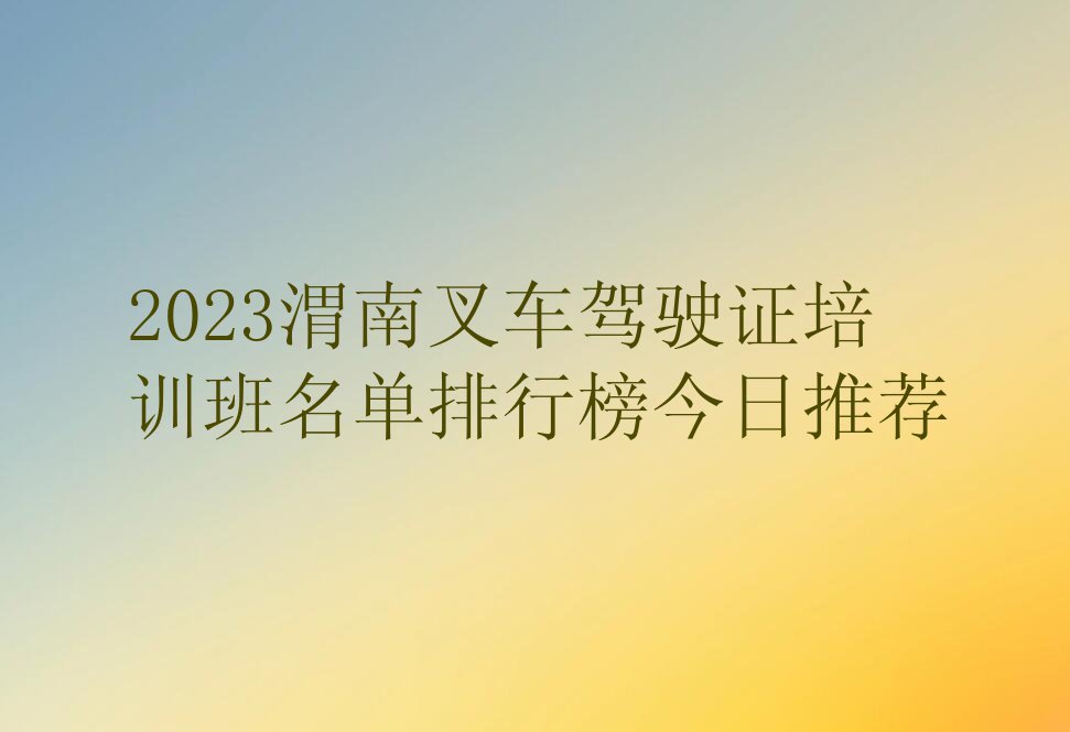 2023渭南叉车驾驶证培训班名单排行榜今日推荐