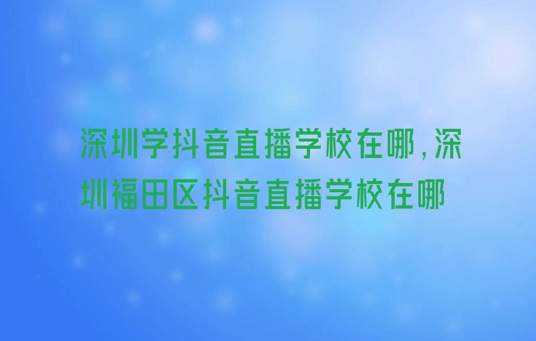 深圳学抖音直播学校在哪,深圳福田区抖音直播学校在哪