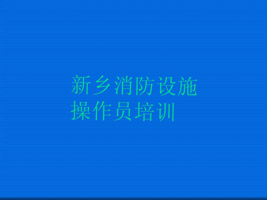 2023年新乡红旗区到哪里学消防设施操作员排行榜名单总览公布