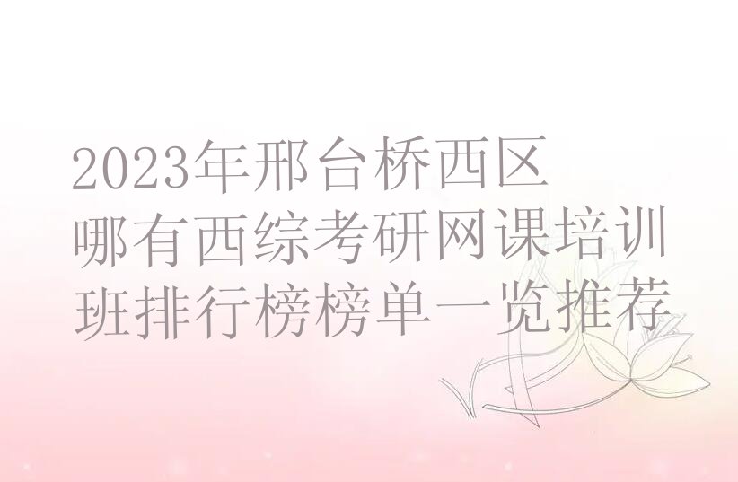 2023年邢台桥西区哪有西综考研网课培训班排行榜榜单一览推荐