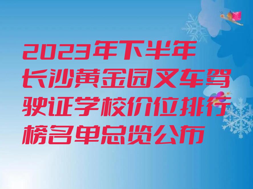 2023年下半年长沙黄金园叉车驾驶证学校价位排行榜名单总览公布