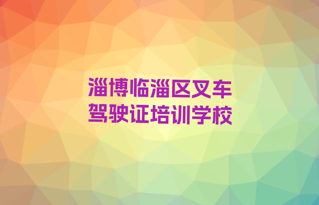 淄博临淄区哪里有叉车驾驶证培训班排行榜名单总览公布