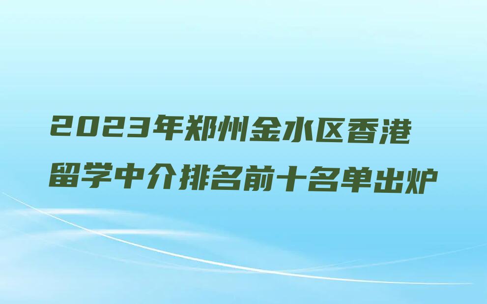 2023年郑州金水区香港留学中介排名前十名单出炉