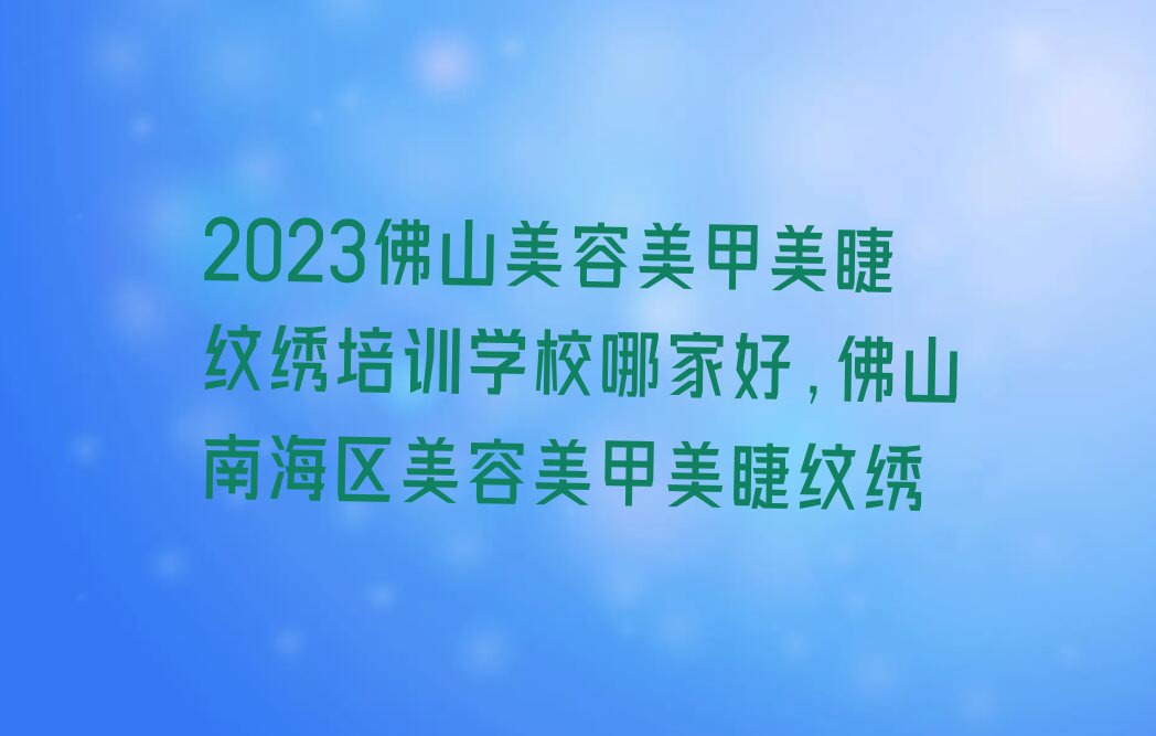 2023佛山美容美甲美睫纹绣培训学校哪家好,佛山南海区美容美甲美睫纹绣