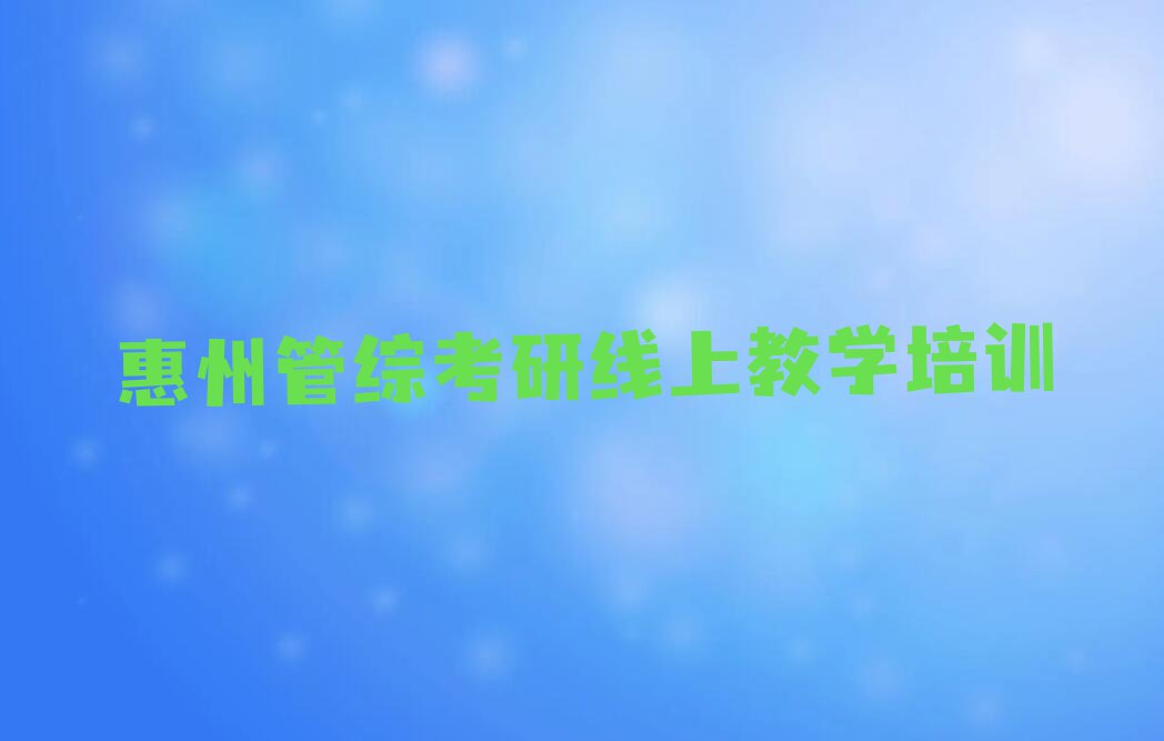 惠州惠城区管综考研线上教学附近学校_惠州管综考研线上教学班榜单一览推荐