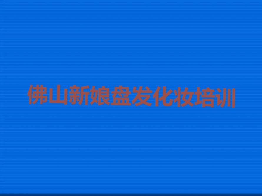 2023佛山更合镇新娘盘发化妆培训学校哪家好排行榜名单总览公布