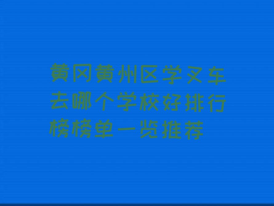 黄冈黄州区学叉车去哪个学校好排行榜榜单一览推荐