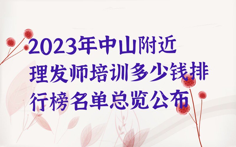 2023年中山附近理发师培训多少钱排行榜名单总览公布