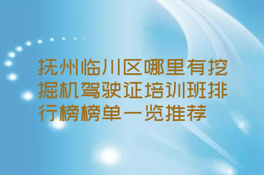 抚州临川区哪里有挖掘机驾驶证培训班排行榜榜单一览推荐