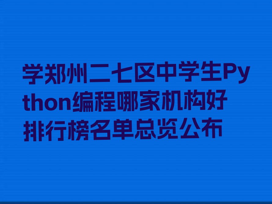 学郑州二七区中学生Python编程哪家机构好排行榜名单总览公布