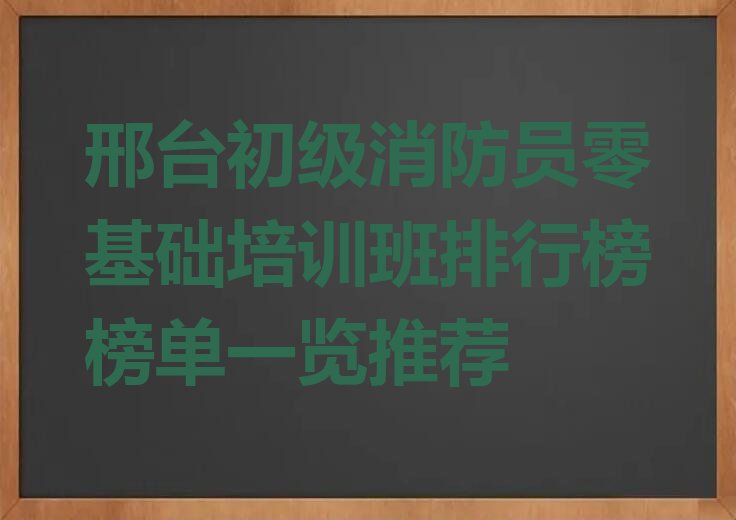 邢台初级消防员零基础培训班排行榜榜单一览推荐