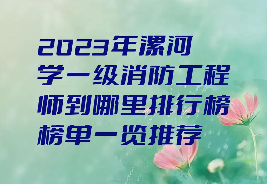 2023年漯河学一级消防工程师到哪里排行榜榜单一览推荐