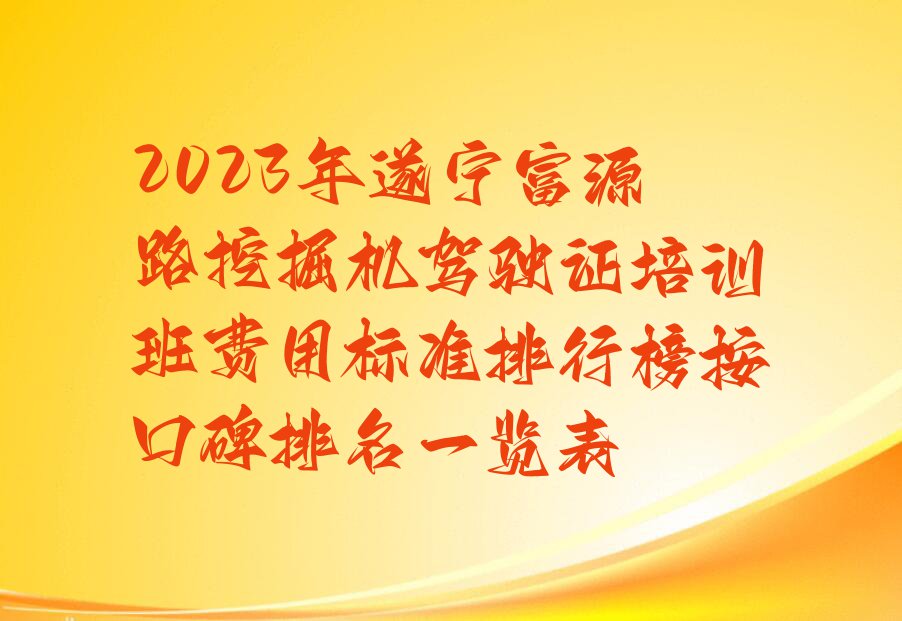 2023年遂宁富源路挖掘机驾驶证培训班费用标准排行榜按口碑排名一览表