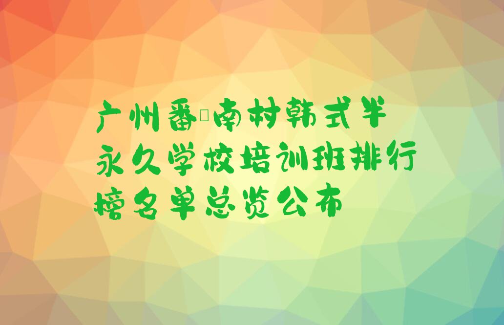 广州番禺南村韩式半永久学校培训班排行榜名单总览公布