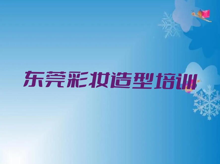 2023年下半年东莞彩妆造型学校价位排行榜名单总览公布