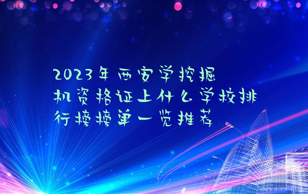 2023年西安学挖掘机资格证上什么学校排行榜榜单一览推荐