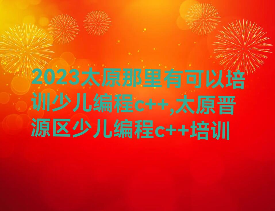 2023太原那里有可以培训少儿编程c++,太原晋源区少儿编程c++培训