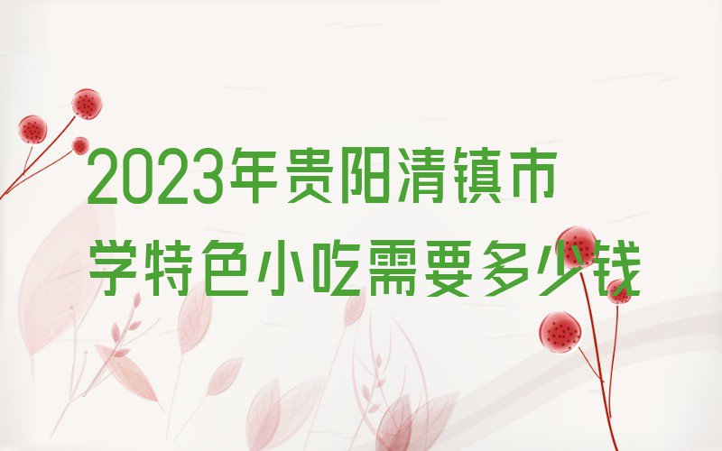 2023年贵阳清镇市学特色小吃需要多少钱