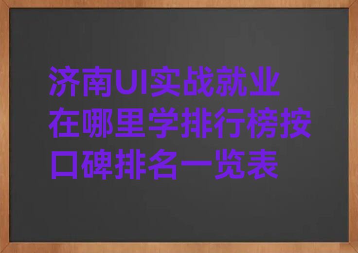 济南UI实战就业在哪里学排行榜按口碑排名一览表