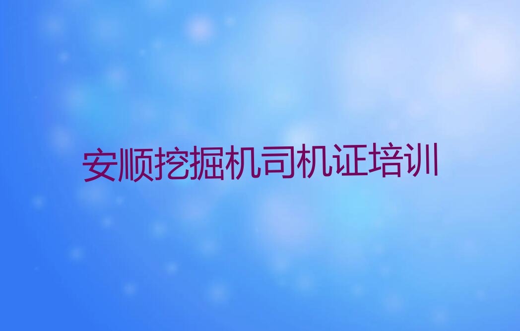 2023安顺哪有学挖掘机司机证的,安顺西秀区哪有学挖掘机司机证