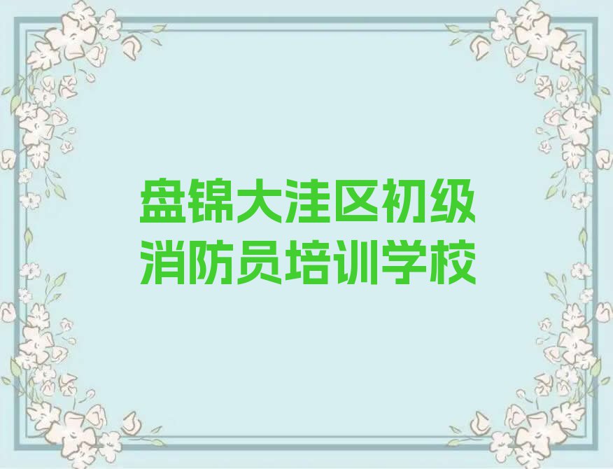 2023年下半年盘锦荣滨街道专业初级消防员培训排行榜名单总览公布