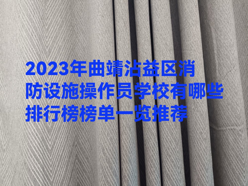 2023年曲靖沾益区消防设施操作员学校有哪些排行榜榜单一览推荐