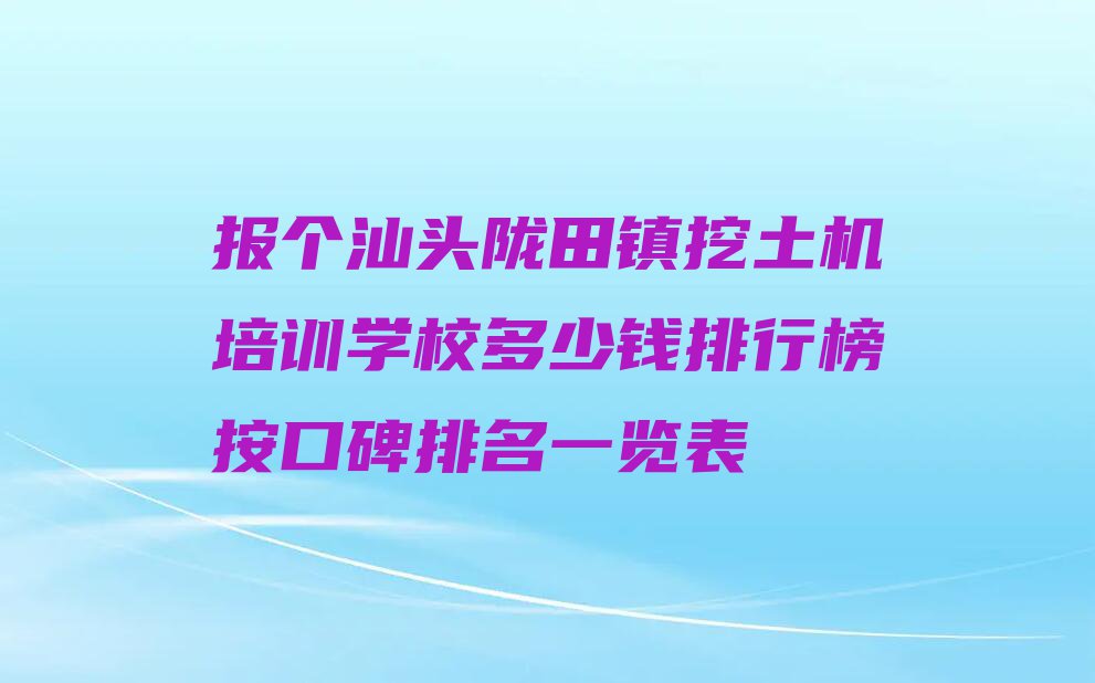 报个汕头陇田镇挖土机培训学校多少钱排行榜按口碑排名一览表